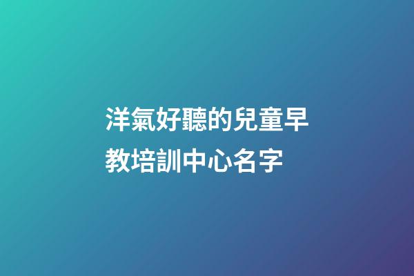 洋氣好聽的兒童早教培訓中心名字