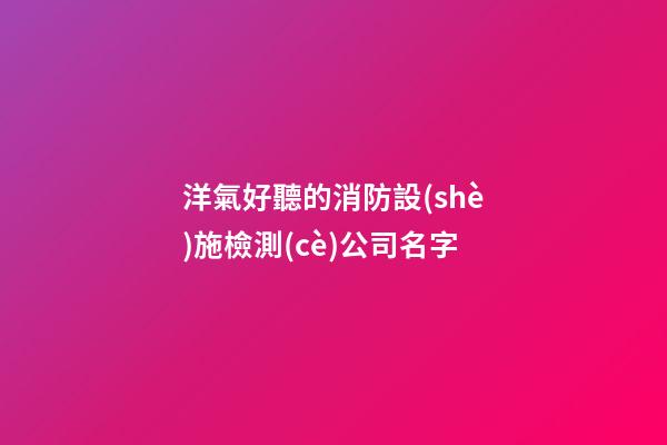 洋氣好聽的消防設(shè)施檢測(cè)公司名字-第1張-公司起名-玄機(jī)派