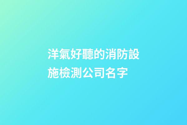 洋氣好聽的消防設施檢測公司名字-第1張-公司起名-玄機派
