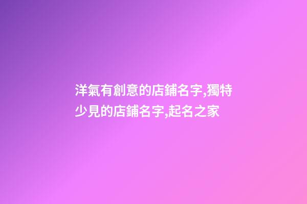 洋氣有創意的店鋪名字,獨特少見的店鋪名字,起名之家-第1張-店鋪起名-玄機派