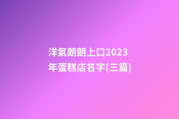 洋氣朗朗上口2023年蛋糕店名字(三篇)-第1張-店鋪起名-玄機派