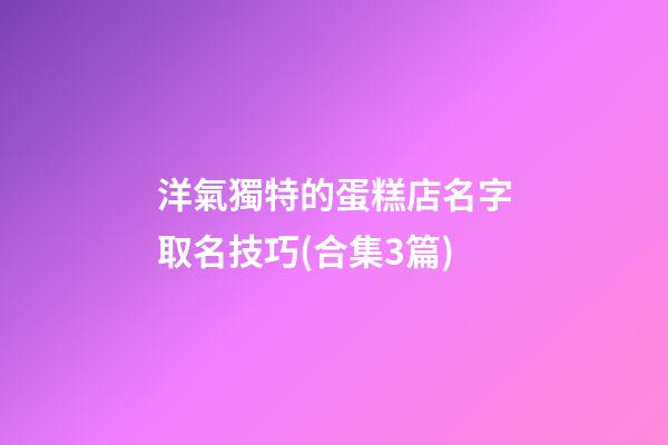 洋氣獨特的蛋糕店名字取名技巧(合集3篇)-第1張-店鋪起名-玄機派
