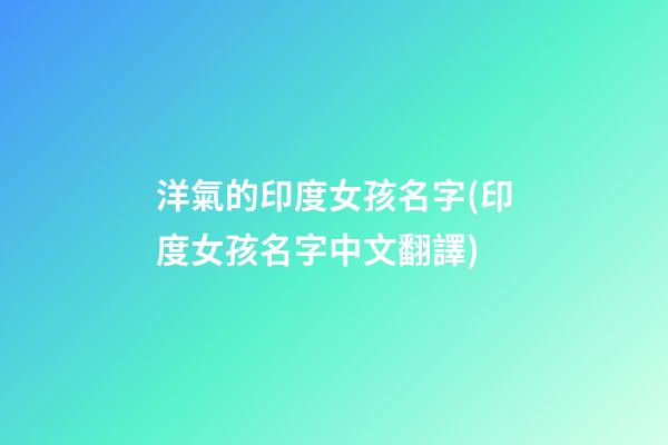 洋氣的印度女孩名字(印度女孩名字中文翻譯)