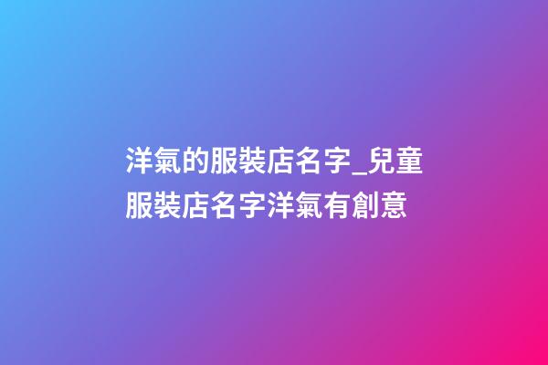 洋氣的服裝店名字_兒童服裝店名字洋氣有創意-第1張-店鋪起名-玄機派