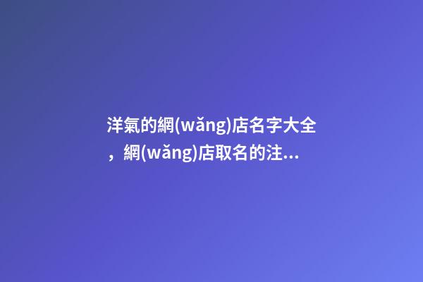 洋氣的網(wǎng)店名字大全，網(wǎng)店取名的注意事項(xiàng)