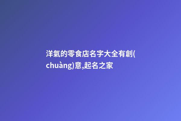 洋氣的零食店名字大全有創(chuàng)意,起名之家-第1張-店鋪起名-玄機派