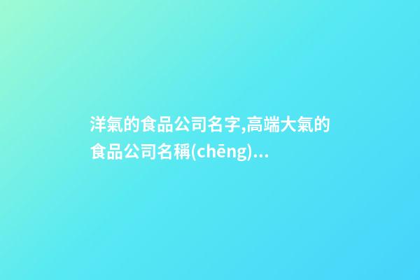洋氣的食品公司名字,高端大氣的食品公司名稱(chēng),起名之家-第1張-公司起名-玄機(jī)派