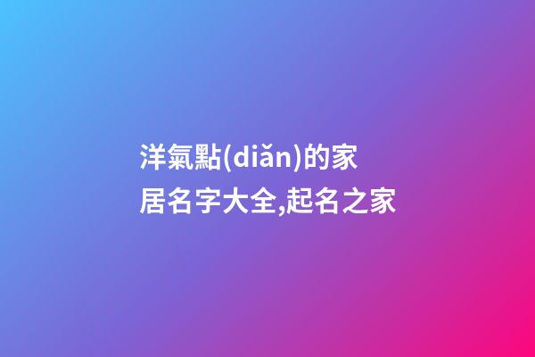 洋氣點(diǎn)的家居名字大全,起名之家-第1張-店鋪起名-玄機(jī)派