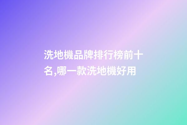 洗地機品牌排行榜前十名,哪一款洗地機好用-第1張-觀點-玄機派