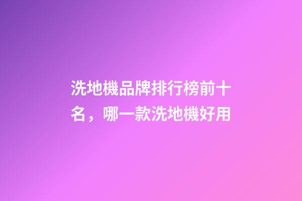 洗地機品牌排行榜前十名，哪一款洗地機好用-第1張-觀點-玄機派