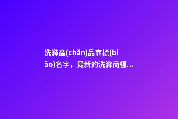 洗滌產(chǎn)品商標(biāo)名字，最新的洗滌商標(biāo)名字大全