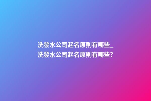 洗發水公司起名原則有哪些_洗發水公司起名原則有哪些？-第1張-公司起名-玄機派