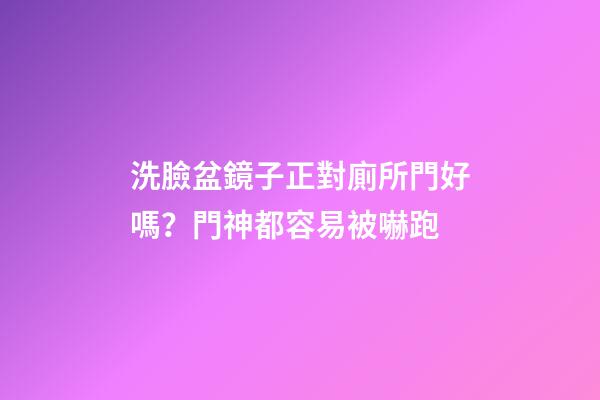 洗臉盆鏡子正對廁所門好嗎？門神都容易被嚇跑