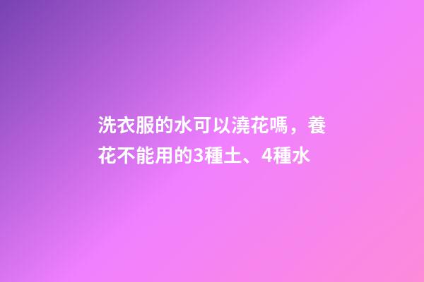 洗衣服的水可以澆花嗎，養花不能用的3種土、4種水-第1張-觀點-玄機派