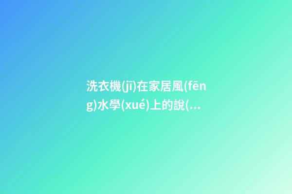 洗衣機(jī)在家居風(fēng)水學(xué)上的說(shuō)法