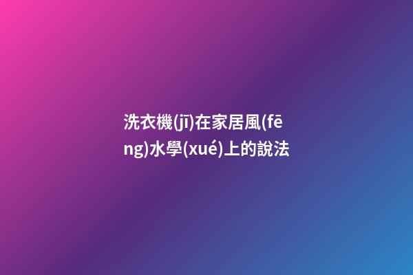 洗衣機(jī)在家居風(fēng)水學(xué)上的說法