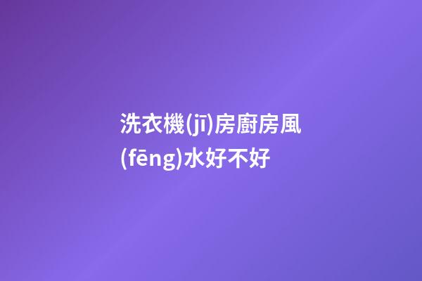 洗衣機(jī)房廚房風(fēng)水好不好