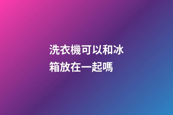 洗衣機可以和冰箱放在一起嗎