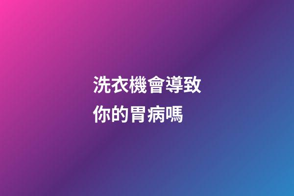 洗衣機會導致你的胃病嗎