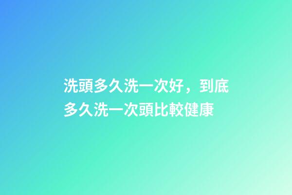 洗頭多久洗一次好，到底多久洗一次頭比較健康-第1張-觀點-玄機派