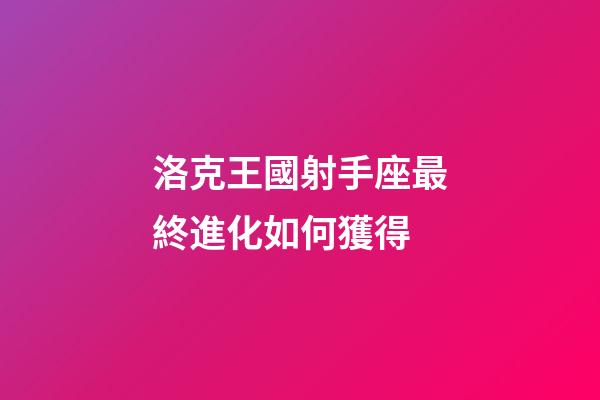 洛克王國射手座最終進化如何獲得-第1張-星座運勢-玄機派