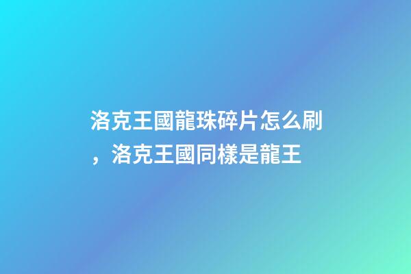 洛克王國龍珠碎片怎么刷，洛克王國同樣是龍王-第1張-觀點-玄機派
