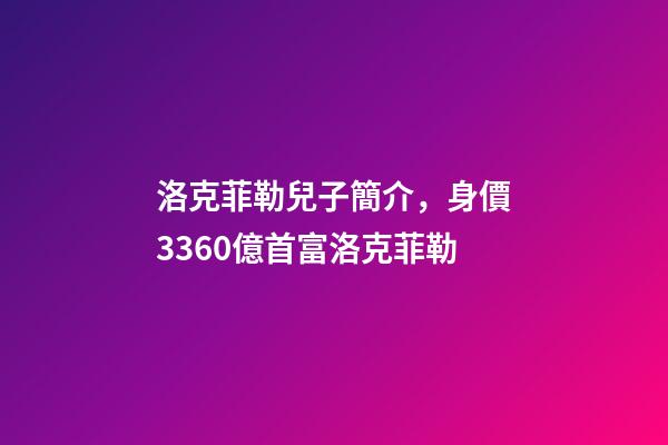 洛克菲勒兒子簡介，身價3360億首富洛克菲勒-第1張-觀點-玄機派
