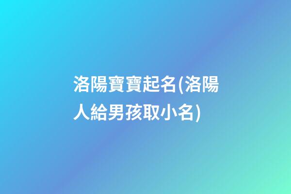 洛陽寶寶起名(洛陽人給男孩取小名)