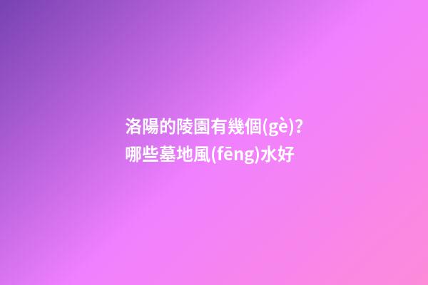 洛陽的陵園有幾個(gè)？哪些墓地風(fēng)水好