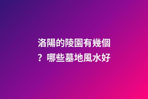 洛陽的陵園有幾個？哪些墓地風水好