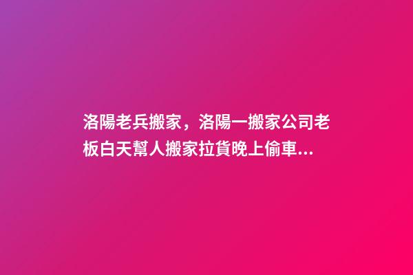 洛陽老兵搬家，洛陽一搬家公司老板白天幫人搬家拉貨晚上偷車拆賣-第1張-觀點-玄機派