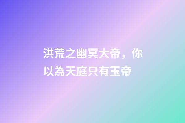 洪荒之幽冥大帝，你以為天庭只有玉帝-第1張-觀點(diǎn)-玄機(jī)派