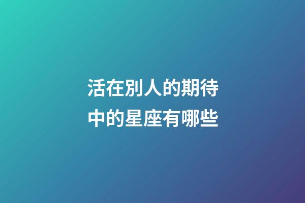 活在別人的期待中的星座有哪些-第1張-星座運勢-玄機派