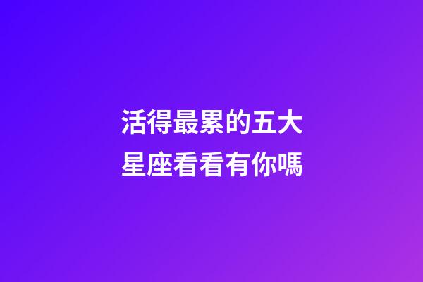 活得最累的五大星座看看有你嗎-第1張-星座運勢-玄機派