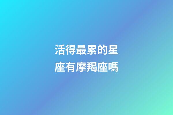 活得最累的星座有摩羯座嗎-第1張-星座運勢-玄機派