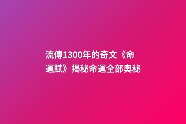 流傳1300年的奇文《命運賦》揭秘命運全部奧秘