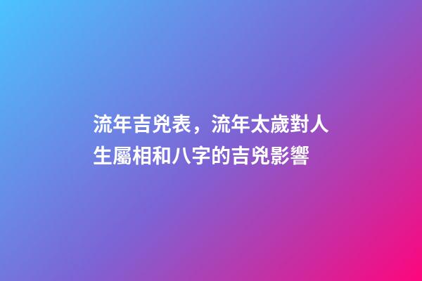 流年吉兇表，流年太歲對人生屬相和八字的吉兇影響