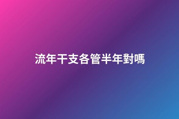 流年干支各管半年對嗎