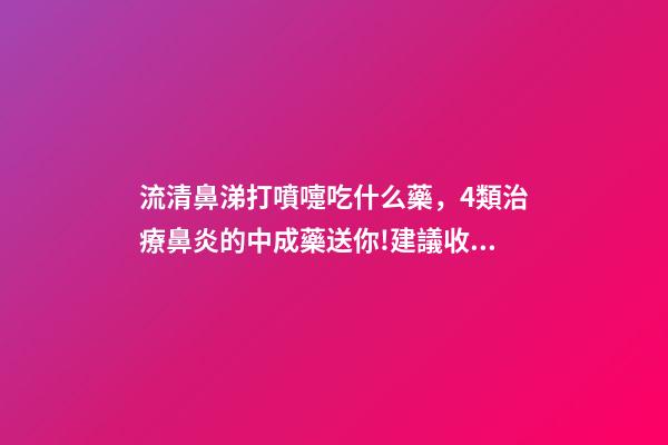 流清鼻涕打噴嚏吃什么藥，4類治療鼻炎的中成藥送你!建議收藏-第1張-觀點-玄機派
