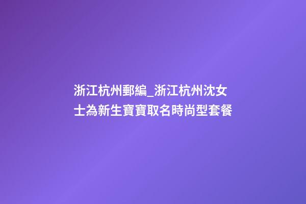 浙江杭州郵編_浙江杭州沈女士為新生寶寶取名時尚型套餐-第1張-公司起名-玄機派
