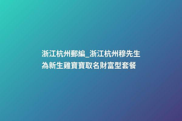 浙江杭州郵編_浙江杭州穆先生為新生雞寶寶取名財富型套餐-第1張-公司起名-玄機派