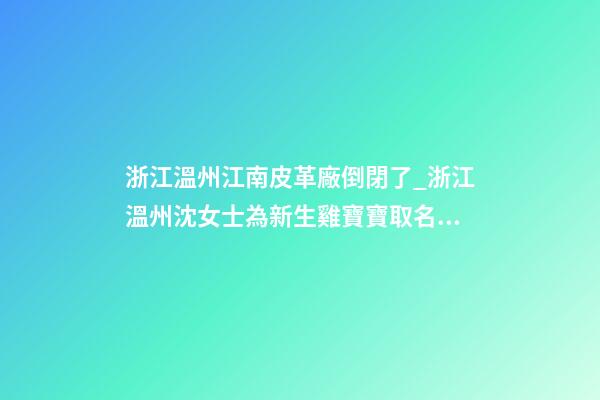 浙江溫州江南皮革廠倒閉了_浙江溫州沈女士為新生雞寶寶取名時尚型套餐-第1張-公司起名-玄機派
