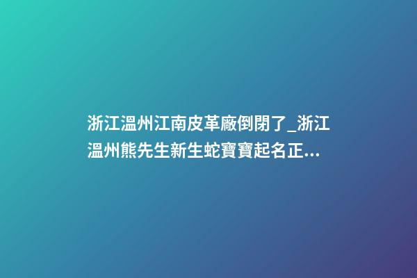 浙江溫州江南皮革廠倒閉了_浙江溫州熊先生新生蛇寶寶起名正在進行中-第1張-公司起名-玄機派