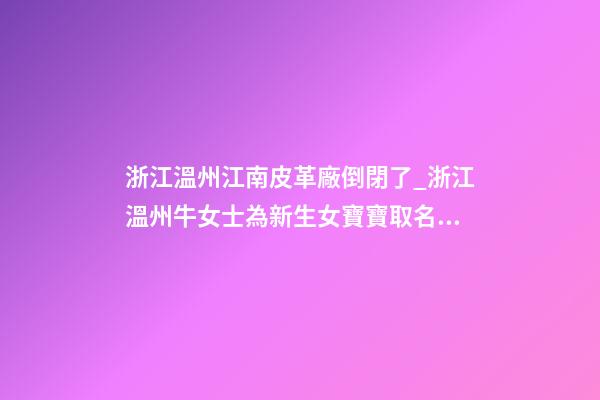 浙江溫州江南皮革廠倒閉了_浙江溫州牛女士為新生女寶寶取名財富型套餐-第1張-公司起名-玄機派