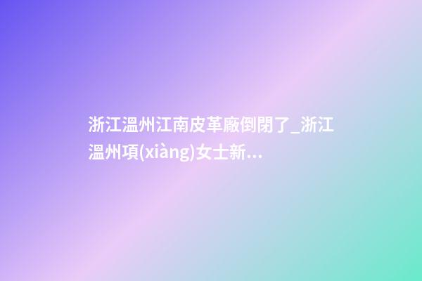 浙江溫州江南皮革廠倒閉了_浙江溫州項(xiàng)女士新生蛇寶寶起名正在進(jìn)行中-第1張-公司起名-玄機(jī)派