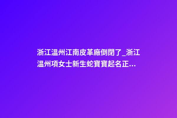 浙江溫州江南皮革廠倒閉了_浙江溫州項女士新生蛇寶寶起名正在進行中