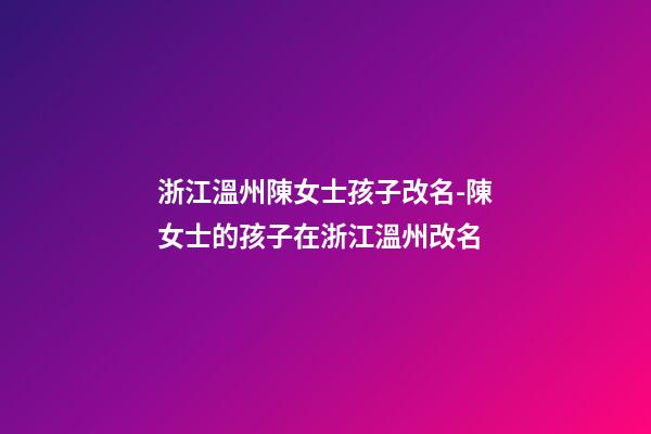 浙江溫州陳女士孩子改名-陳女士的孩子在浙江溫州改名-第1張-公司起名-玄機派