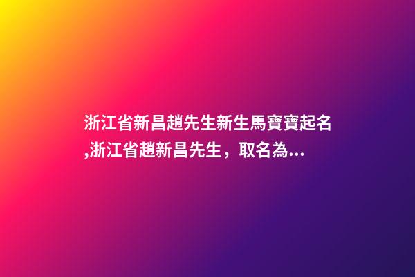 浙江省新昌趙先生新生馬寶寶起名,浙江省趙新昌先生，取名為小馬-第1張-公司起名-玄機派