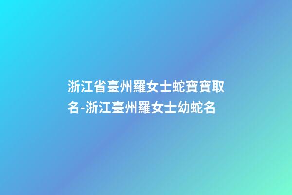 浙江省臺州羅女士蛇寶寶取名-浙江臺州羅女士幼蛇名-第1張-公司起名-玄機派