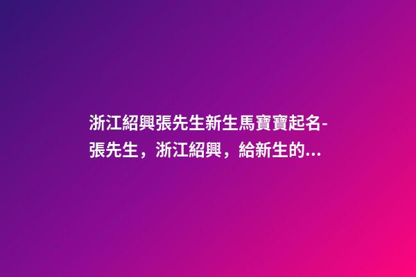 浙江紹興張先生新生馬寶寶起名-張先生，浙江紹興，給新生的馬寶寶取名。-第1張-公司起名-玄機派